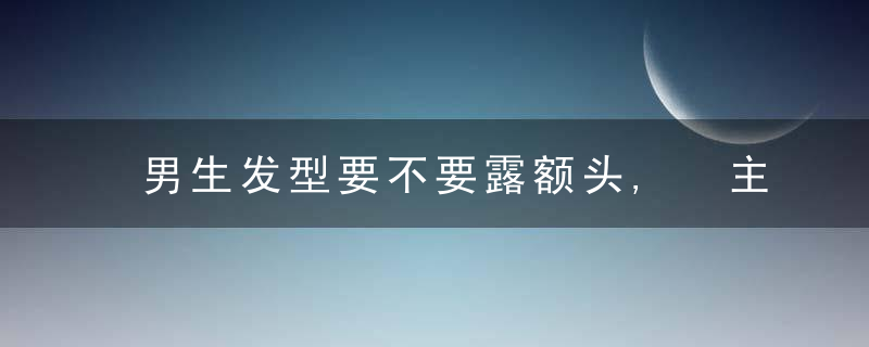 男生发型要不要露额头, 主要看脸上这一点